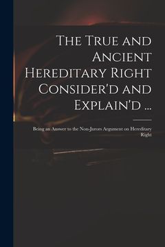 portada The True and Ancient Hereditary Right Consider'd and Explain'd ...: Being an Answer to the Non-jurors Argument on Hereditary Right (in English)