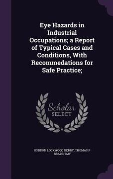 portada Eye Hazards in Industrial Occupations; a Report of Typical Cases and Conditions, With Recommedations for Safe Practice; (en Inglés)