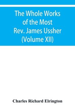 portada The Whole Works of the Most Rev. James Ussher, lord Archbishop of Armagh, and primate of all Ireland Now for the first time collected with a life of t (in English)