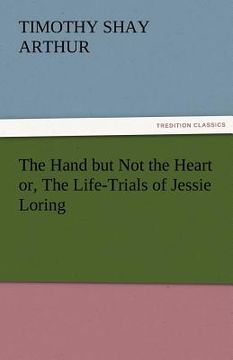 portada the hand but not the heart or, the life-trials of jessie loring (en Inglés)