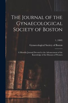 portada The Journal of the Gynaecological Society of Boston: a Monthly Journal Devoted to the Advancement of the Knowledge of the Diseases of Women; 1, (1869) (en Inglés)
