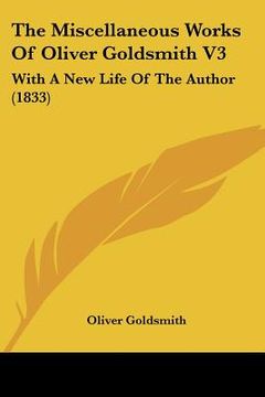 portada the miscellaneous works of oliver goldsmith v3: with a new life of the author (1833) (en Inglés)