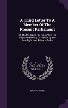 portada A Third Letter To A Member Of The Present Parliament: On The Proposals For Peace With The Regicide Directory Of France. By The Late Right Hon. Edmund (en Inglés)