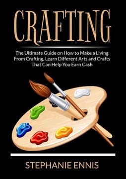 portada Crafting: The Ultimate Guide on How to Make a Living From Crafting, Learn Different Arts and Crafts That Can Help You Earn Cash 