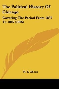 portada the political history of chicago: covering the period from 1837 to 1887 (1886) (en Inglés)