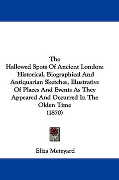 portada the hallowed spots of ancient london: historical, biographical and antiquarian sketches, illustrative of places and events as they appeared and occurr (en Inglés)