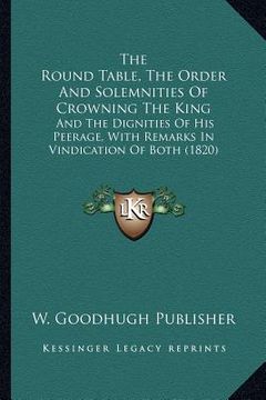 portada the round table, the order and solemnities of crowning the king: and the dignities of his peerage, with remarks in vindication of both (1820) (en Inglés)