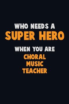 portada Who Need A SUPER HERO, When You Are Choral Music Teacher: 6X9 Career Pride 120 pages Writing Notebooks (in English)