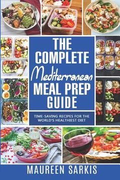 portada The Complete Mediterranean Meal Prep Guide: Time-Saving Recipes for the World's Healthiest Diet. The Heart-Healthy Cookbook That Teaches you to Manage (in English)