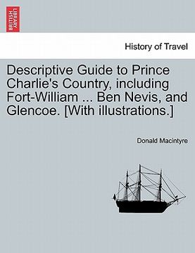 portada descriptive guide to prince charlie's country, including fort-william ... ben nevis, and glencoe. [with illustrations.] (en Inglés)