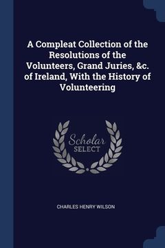 portada A Compleat Collection of the Resolutions of the Volunteers, Grand Juries, &c. of Ireland, With the History of Volunteering (en Inglés)