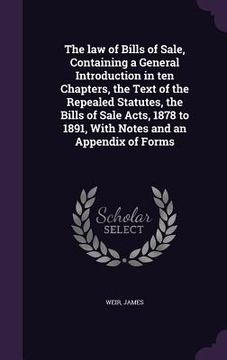 portada The law of Bills of Sale, Containing a General Introduction in ten Chapters, the Text of the Repealed Statutes, the Bills of Sale Acts, 1878 to 1891, (en Inglés)