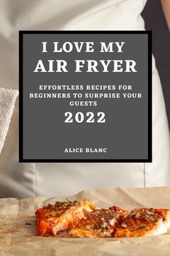 portada I Love My Air Fryer 2022: Effortless Recipes for Beginners to Surprise Your Guests (en Inglés)