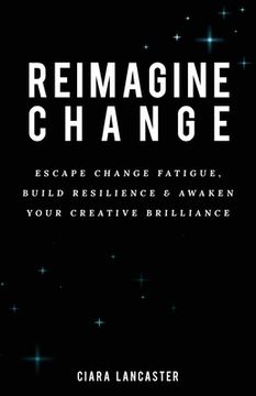 portada Reimagine Change: Escape Change Fatigue, Build Resilience and Awaken Your Creative Brilliance (en Inglés)