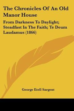 portada the chronicles of an old manor house: from darkness to daylight; steadfast in the faith; te deum laudamus (1866) (en Inglés)