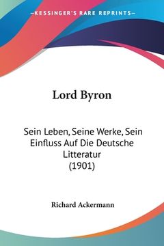 portada Lord Byron: Sein Leben, Seine Werke, Sein Einfluss Auf Die Deutsche Litteratur (1901) (in German)