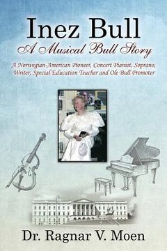portada Inez Bull: A Musical Bull Story - A Norwegian-American Pioneer, Concert Pianist, Soprano, Writer, Special Education Teacher and O (en Inglés)
