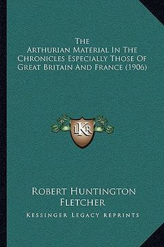 portada the arthurian material in the chronicles especially those of great britain and france (1906) (in English)