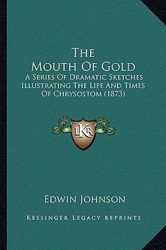portada the mouth of gold the mouth of gold: a series of dramatic sketches illustrating the life and timea series of dramatic sketches illustrating the life a (in English)