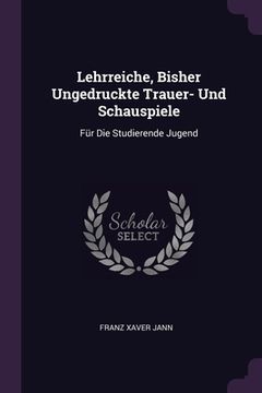 portada Lehrreiche, Bisher Ungedruckte Trauer- Und Schauspiele: Für Die Studierende Jugend (en Inglés)