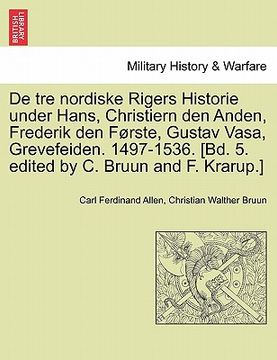 portada De tre nordiske Rigers Historie under Hans, Christiern den Anden, Frederik den Første, Gustav Vasa, Grevefeiden. 1497-1536. [Bd. 5. edited by C. Bruun (in Danés)