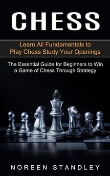 portada Chess: Learn All Fundamentals to Play Chess Study Your Openings (The Essential Guide for Beginners to Win a Game of Chess Thr (en Inglés)