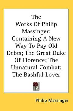 portada the works of philip massinger: containing a new way to pay old debts; the great duke of florence; the unnatural combat; the bashful lover (en Inglés)