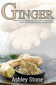 portada Ginger: Uncover The Incredible Healing And Disease Fighting Powers Of This Ancient Root