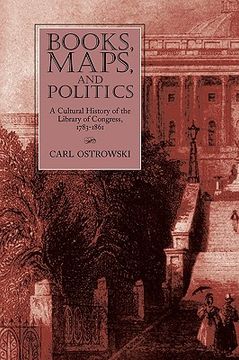 books, maps, and politics,a cultural history of the library of congress, 1783-1861