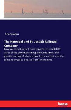 portada The Hannibal and St. Joseph Railroad Company: have received by grant from congress over 600,000 acres of the choicest farming and wood lands, the grea (en Inglés)