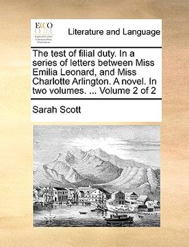 portada the test of filial duty. in a series of letters between miss emilia leonard, and miss charlotte arlington. a novel. in two volumes. ... volume 2 of 2 (en Inglés)