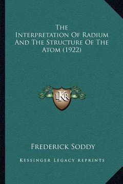 portada the interpretation of radium and the structure of the atom (1922) (en Inglés)