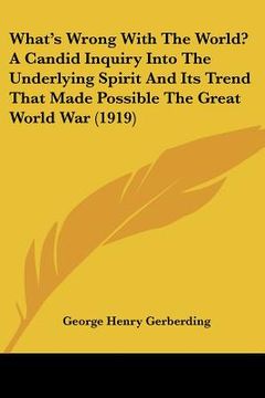 portada what's wrong with the world? a candid inquiry into the underlying spirit and its trend that made possible the great world war (1919) (in English)