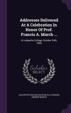 portada Addresses Delivered At A Celebration In Honor Of Prof. Francis A. March ...: At Lafayette College, October 24th, 1895