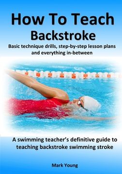 portada How To Teach Backstroke: Basic technique drills, step-by-step lesson plans and everything in-between. A swimming teacher's definitive guide to (en Inglés)