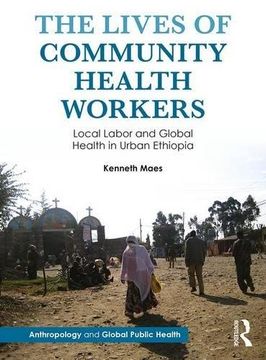 portada The Lives of Community Health Workers: Local Labor and Global Health in Urban Ethiopia (Anthropology and Global Public Health)