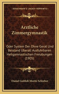 portada Arztliche Zimmergymnastik: Oder System Der Ohne Gerat Und Beistand Uberall Ausfuhrbaren Heilgymnastischen Freiubungen (1905) (en Alemán)