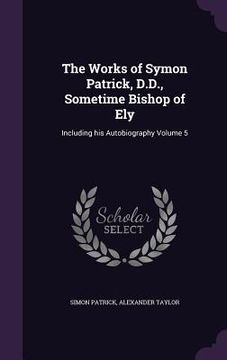 portada The Works of Symon Patrick, D.D., Sometime Bishop of Ely: Including his Autobiography Volume 5 (en Inglés)