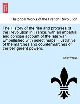 portada the history of the rise and progress of the revolution in france, with an impartial and concise account of the late war. embellished with select maps, (en Inglés)