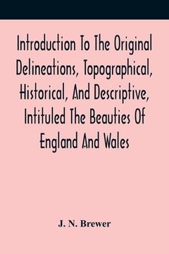 portada Introduction To The Original Delineations, Topographical, Historical, And Descriptive, Intituled The Beauties Of England And Wales: Comprising Observa (in English)