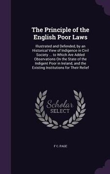 portada The Principle of the English Poor Laws: Illustrated and Defended, by an Historical View of Indigence in Civil Society ... to Which Are Added Observati (en Inglés)