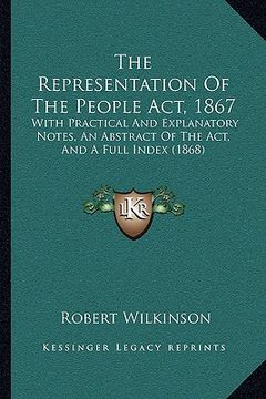 portada the representation of the people act, 1867 the representation of the people act, 1867: with practical and explanatory notes, an abstract of the actwit (en Inglés)