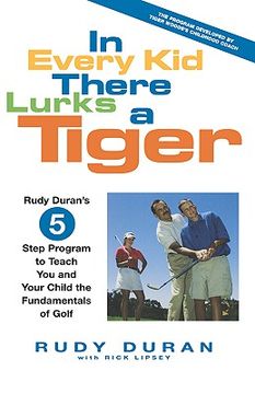 portada in every kid there lurks a tiger: rudy duran's 5-step program to teach you and your child the fundamentals of golf