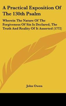 portada a practical exposition of the 130th psalm: wherein the nature of the forgiveness of sin is declared, the truth and reality of it asserted (1772) (en Inglés)