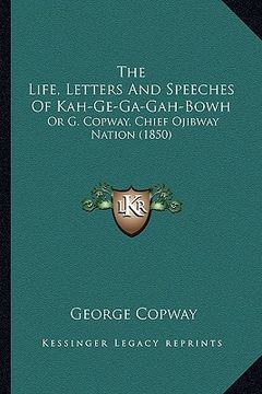 portada the life, letters and speeches of kah-ge-ga-gah-bowh the life, letters and speeches of kah-ge-ga-gah-bowh: or g. copway, chief ojibway nation (1850) o (en Inglés)