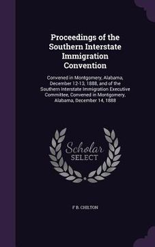 portada Proceedings of the Southern Interstate Immigration Convention: Convened in Montgomery, Alabama, December 12-13, 1888, and of the Southern Interstate I (en Inglés)