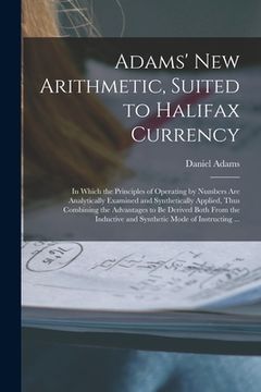 portada Adams' New Arithmetic, Suited to Halifax Currency [microform]: in Which the Principles of Operating by Numbers Are Analytically Examined and Synthetic (en Inglés)