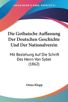 portada Die Gothaische Auffassung Der Deutschen Geschichte Und Der Nationalverein: Mit Beziehung Auf Die Schrift Des Herrn Von Sybel (1862) (in German)