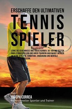 portada Erschaffe den ultimativen Tennis-Spieler: Lerne die Geheimnisse und Tricks kennen, die von den besten Profi-Tennisspielern und ihren Trainern angewand (in German)