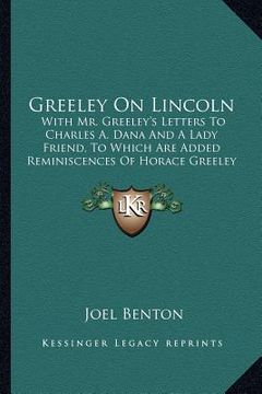 portada greeley on lincoln: with mr. greeley's letters to charles a. dana and a lady friend, to which are added reminiscences of horace greeley